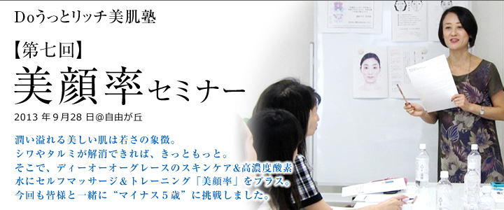 Doうっとリッチ美肌塾【第七回】2013年9月28日＠自由ヶ丘　潤い溢れる美しい肌は若さの象徴。シワやタルミが解消できれば、きっともっと。そこで、ディーオーオーグレースのスキンケア&高濃度酸素水にセルフマッサージ＆トレーニング「美顔率」をプラス。今回も皆様と一緒に“マイナス５歳”に挑戦しました。