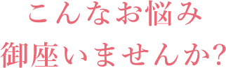 こんなお悩み御座いませんか?