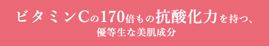 ビタミンCの170倍もの抗酸化力を持つ、優等生な美肌成分