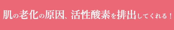 肌の老化の原因、活性酸素を排出してくれる！
