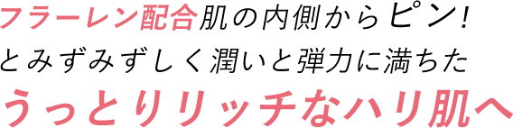 フラーレン配合肌の内側からピン!とみずみずしく潤いと弾力に満ちたうっとりリッチなハリ肌へ