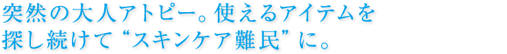 突然の大人アトピー。使えるアイテムを  探し続けて“スキンケア難民”に。