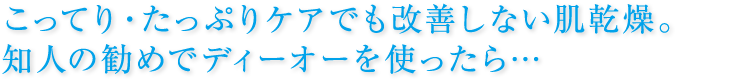 こってり・たっぷりケアでも改善しない肌乾燥。知人の勧めでディーオーを使ったら…