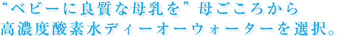 ““ベビーに良質な母乳を” 母ごころから高濃度酸素水ディーオーウォーターを選択。