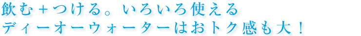 飲む＋つける。いろいろ使えるディーオーウォーターはおトク感も大！