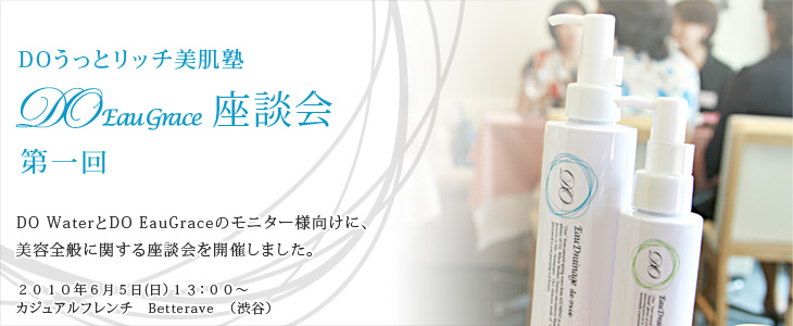 DOうっとリッチ美肌塾　DO EauGrace座談会第一回　DO WATERとDO EauGraceのモニター様向けに、美容全般に関する座談会を開催しました。