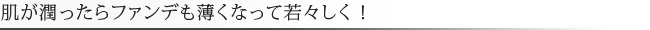 肌が潤ったらファンデも薄くなって若々しく！