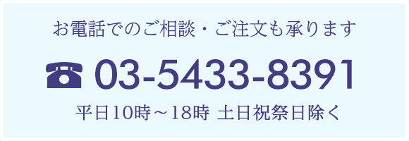 お電話でのご相談・ご注文も承ります。平日10時～18時 土日祝祭日除く　03-5433-8391 